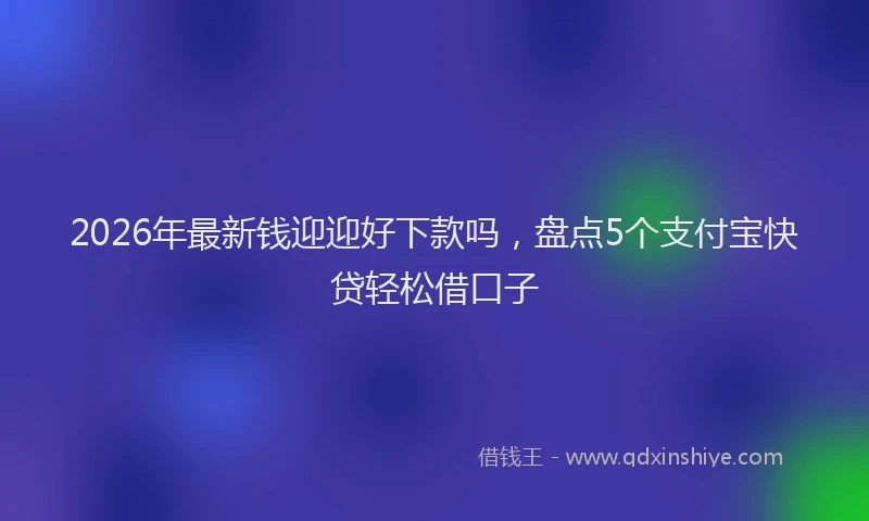 2026年最新钱迎迎好下款吗，盘点5个支付宝快贷轻松借口子