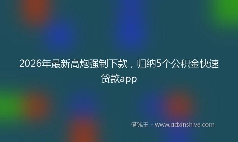 2026年最新高炮强制下款，归纳5个公积金快速贷款app