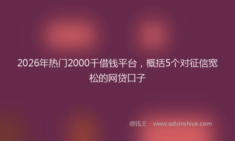 2026年热门2000千借钱平台，概括5个对征信宽松的网贷口子