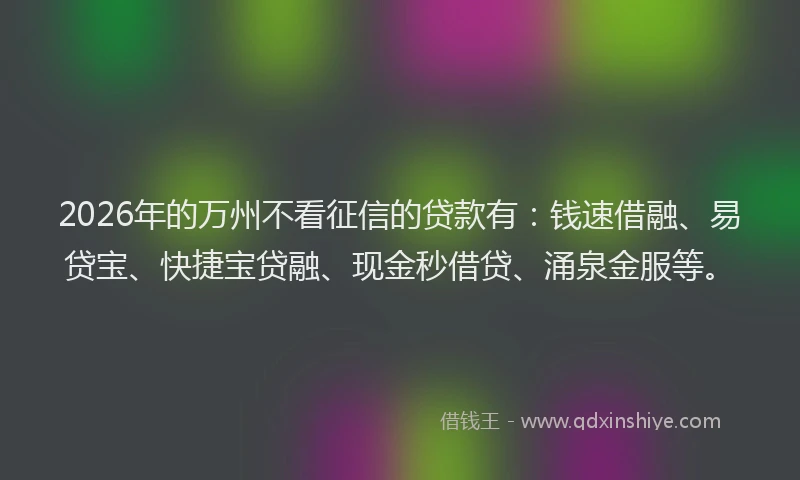 2026年的万州不看征信的贷款有：钱速借融、易贷宝、快捷宝贷融、现金秒借贷、涌泉金服等。