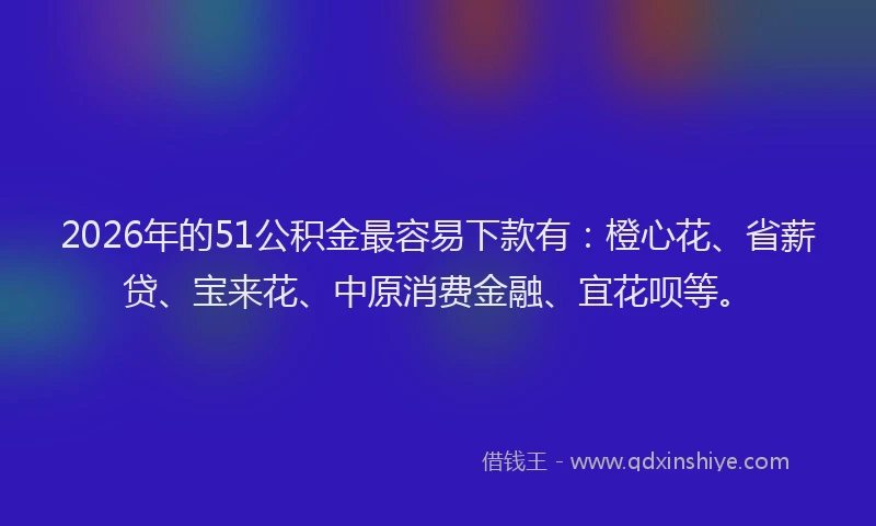 2026年的51公积金最容易下款有：橙心花、省薪贷、宝来花、中原消费金融、宜花呗等。