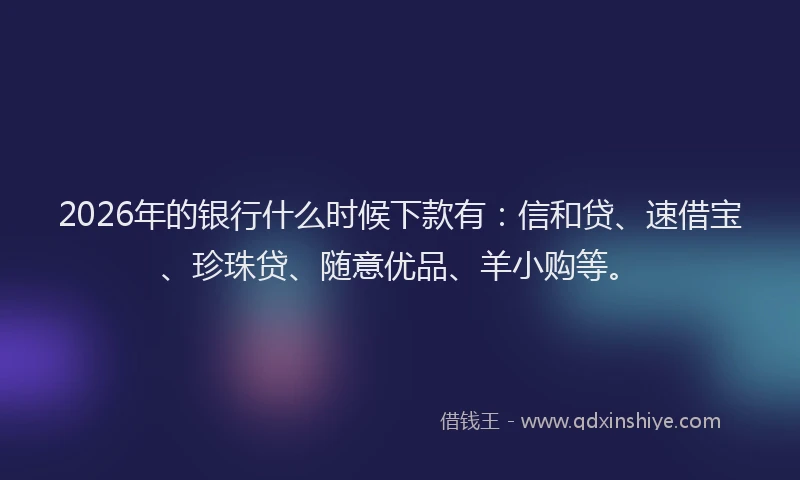 2026年的银行什么时候下款有：信和贷、速借宝、珍珠贷、随意优品、羊小购等。
