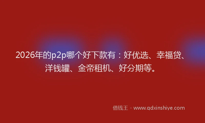 2026年的p2p哪个好下款有：好优选、幸福贷、洋钱罐、金帝租机、好分期等。