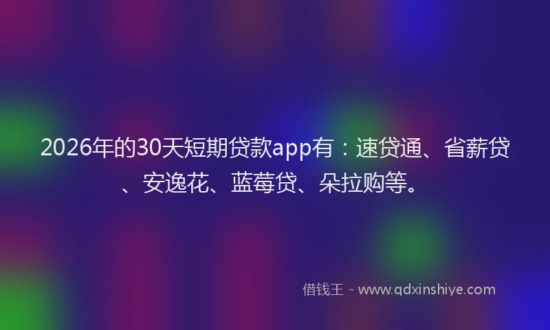 2026年的30天短期贷款app有：速贷通、省薪贷、安逸花、蓝莓贷、朵拉购等。