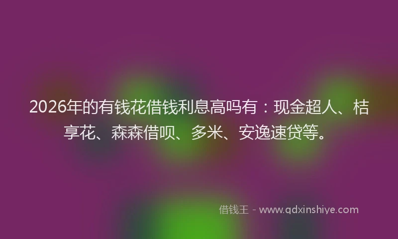 2026年的有钱花借钱利息高吗有：现金超人、桔享花、森森借呗、多米、安逸速贷等。