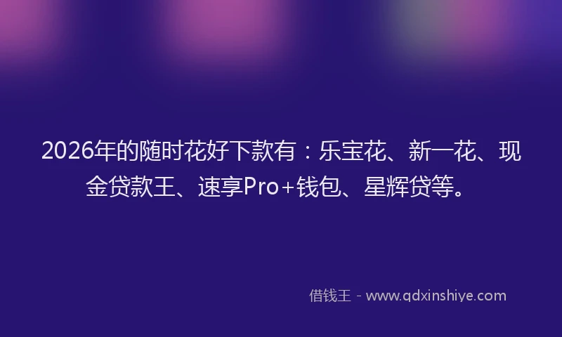 2026年的随时花好下款有：乐宝花、新一花、现金贷款王、速享Pro+钱包、星辉贷等。