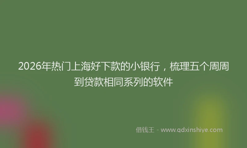 2026年热门上海好下款的小银行，梳理五个周周到贷款相同系列的软件