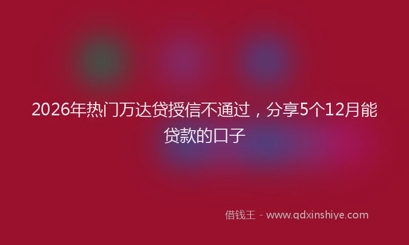 2026年热门万达贷授信不通过，分享5个12月能贷款的口子