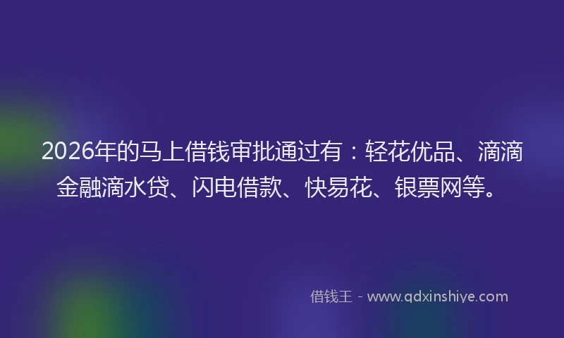 2026年的马上借钱审批通过有：轻花优品、滴滴金融滴水贷、闪电借款、快易花、银票网等。