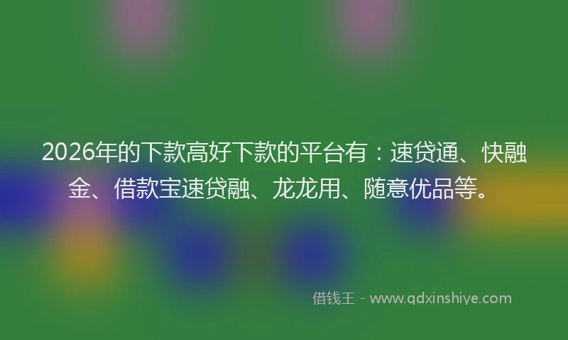 2026年的下款高好下款的平台有：速贷通、快融金、借款宝速贷融、龙龙用、随意优品等。