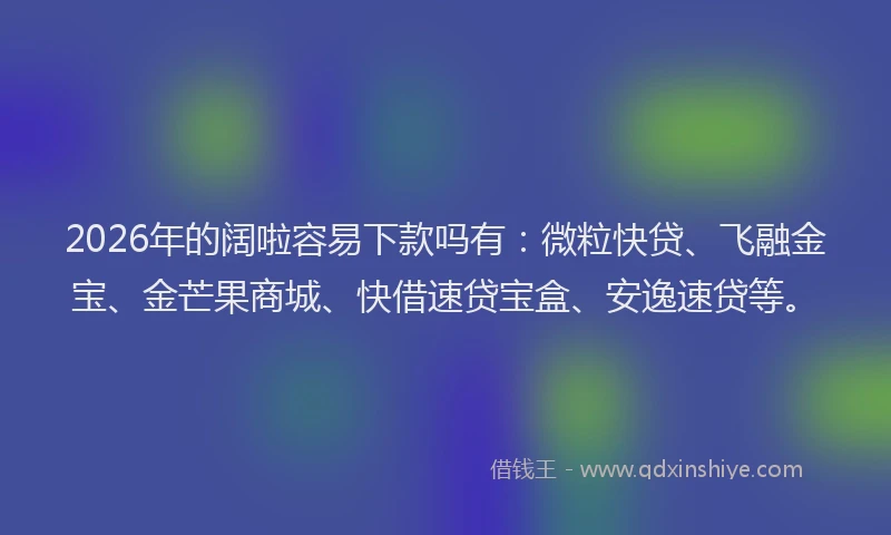 2026年的阔啦容易下款吗有：微粒快贷、飞融金宝、金芒果商城、快借速贷宝盒、安逸速贷等。