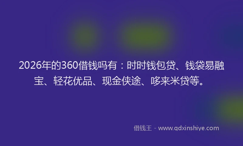 2026年的360借钱吗有：时时钱包贷、钱袋易融宝、轻花优品、现金侠途、哆来米贷等。