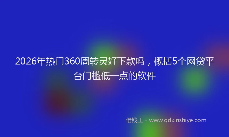 2026年热门360周转灵好下款吗，概括5个网贷平台门槛低一点的软件