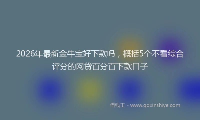2026年最新金牛宝好下款吗，概括5个不看综合评分的网贷百分百下款口子