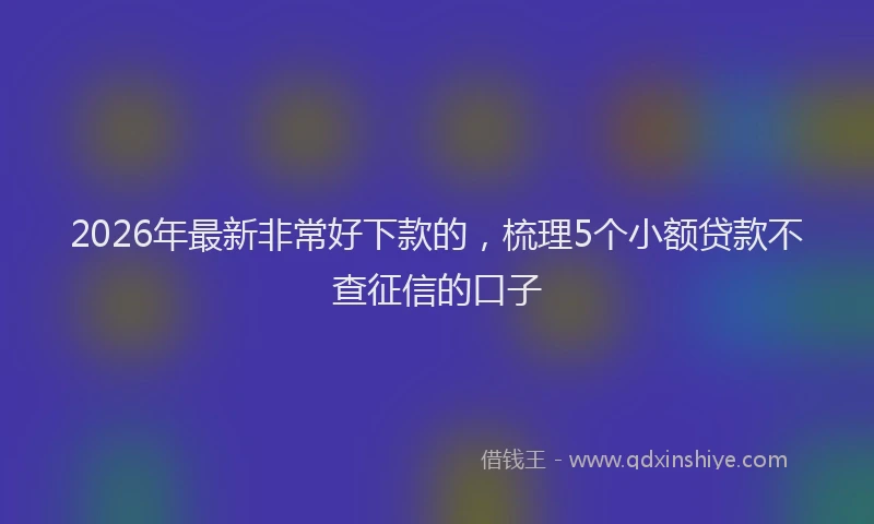2026年最新非常好下款的，梳理5个小额贷款不查征信的口子