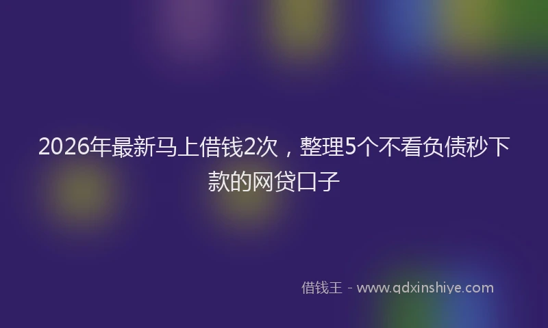 2026年最新马上借钱2次，整理5个不看负债秒下款的网贷口子