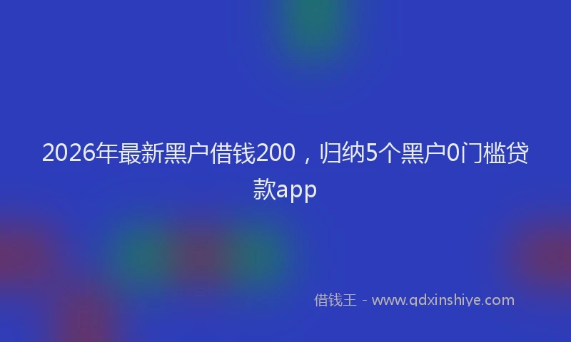 2026年最新黑户借钱200，归纳5个黑户0门槛贷款app