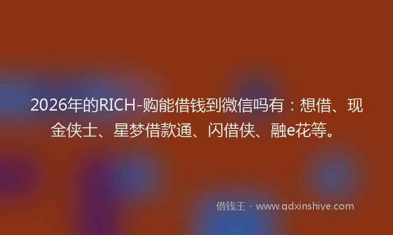 2026年的RICH-购能借钱到微信吗有：想借、现金侠士、星梦借款通、闪借侠、融e花等。