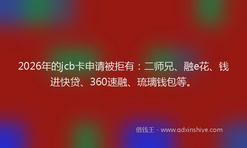 2026年的jcb卡申请被拒有：二师兄、融e花、钱进快贷、360速融、琉璃钱包等。