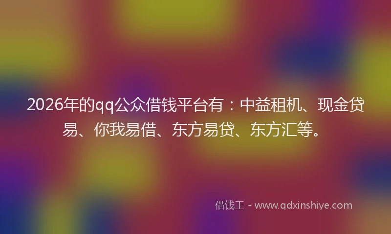2026年的qq公众借钱平台有：中益租机、现金贷易、你我易借、东方易贷、东方汇等。