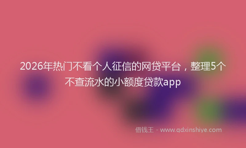 2026年热门不看个人征信的网贷平台，整理5个不查流水的小额度贷款app