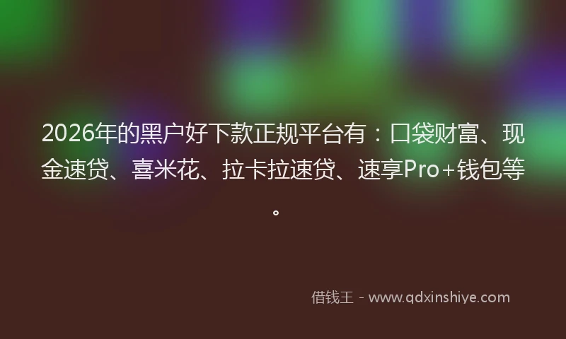 2026年的黑户好下款正规平台有：口袋财富、现金速贷、喜米花、拉卡拉速贷、速享Pro+钱包等。