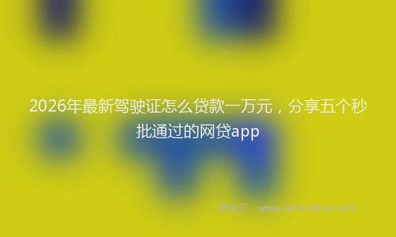 2026年最新驾驶证怎么贷款一万元，分享五个秒批通过的网贷app