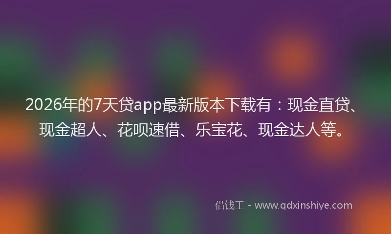 2026年的7天贷app最新版本下载有：现金直贷、现金超人、花呗速借、乐宝花、现金达人等。