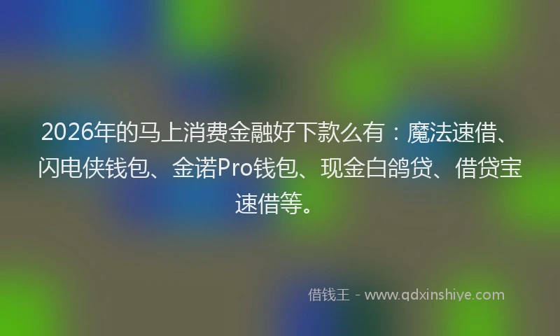 2026年的马上消费金融好下款么有：魔法速借、闪电侠钱包、金诺Pro钱包、现金白鸽贷、借贷宝速借等。
