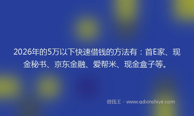 2026年的5万以下快速借钱的方法有：首E家、现金秘书、京东金融、爱帮米、现金盒子等。