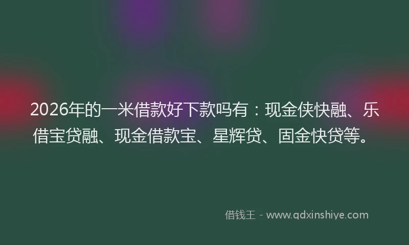 2026年的一米借款好下款吗有：现金侠快融、乐借宝贷融、现金借款宝、星辉贷、固金快贷等。