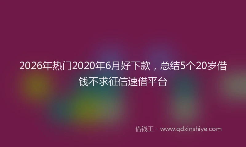 2026年热门2020年6月好下款，总结5个20岁借钱不求征信速借平台