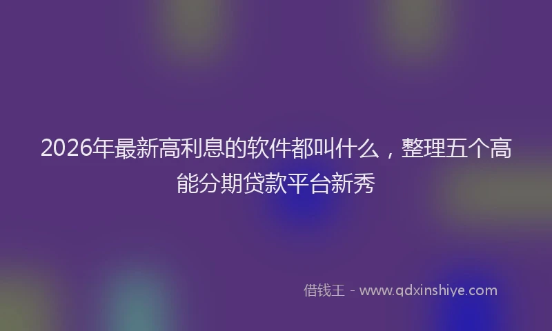 2026年最新高利息的软件都叫什么，整理五个高能分期贷款平台新秀