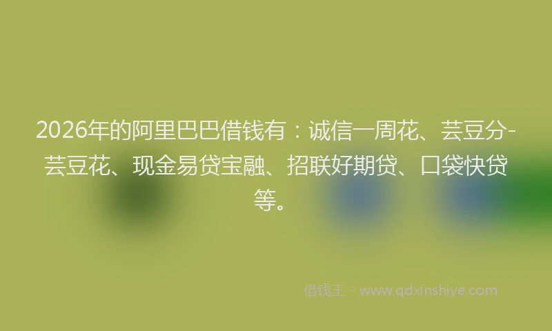 2026年的阿里巴巴借钱有：诚信一周花、芸豆分-芸豆花、现金易贷宝融、招联好期贷、口袋快贷等。