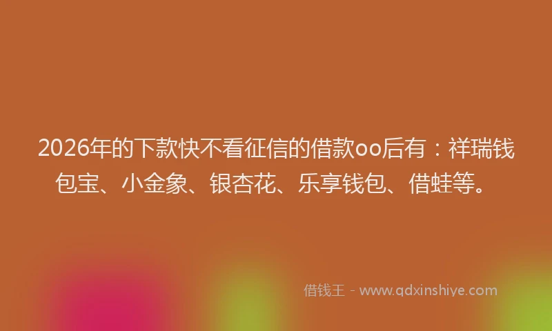 2026年的下款快不看征信的借款oo后有：祥瑞钱包宝、小金象、银杏花、乐享钱包、借蛙等。