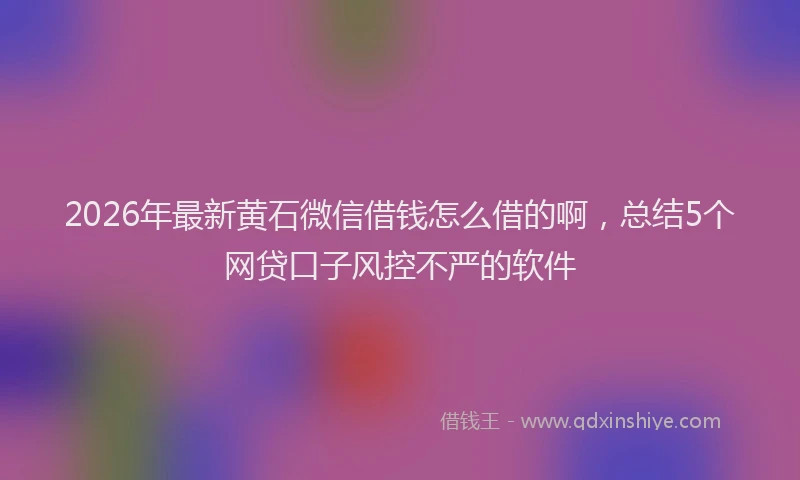 2026年最新黄石微信借钱怎么借的啊，总结5个网贷口子风控不严的软件