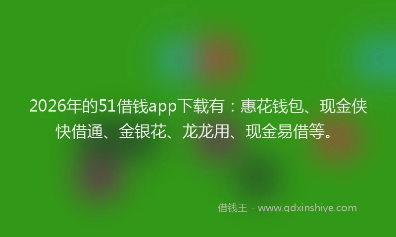 2026年的51借钱app下载有：惠花钱包、现金侠快借通、金银花、龙龙用、现金易借等。