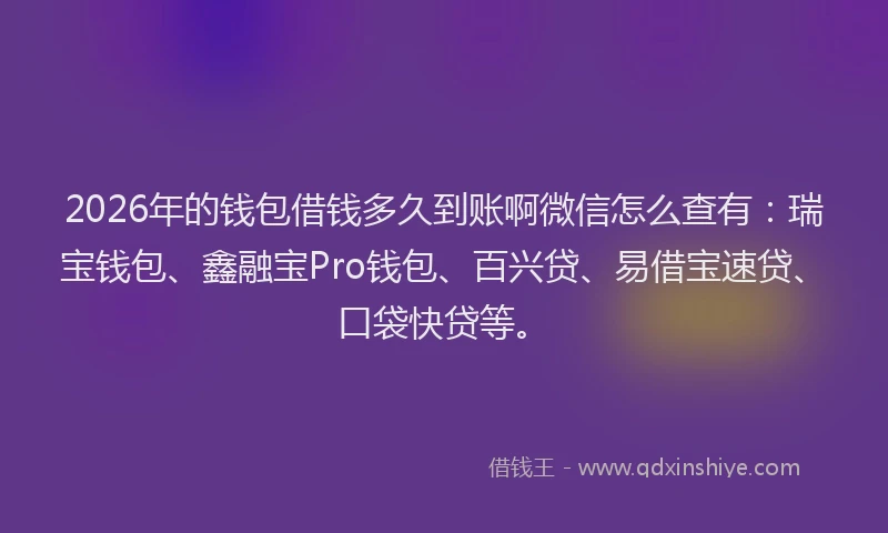 2026年的钱包借钱多久到账啊微信怎么查有：瑞宝钱包、鑫融宝Pro钱包、百兴贷、易借宝速贷、口袋快贷等。