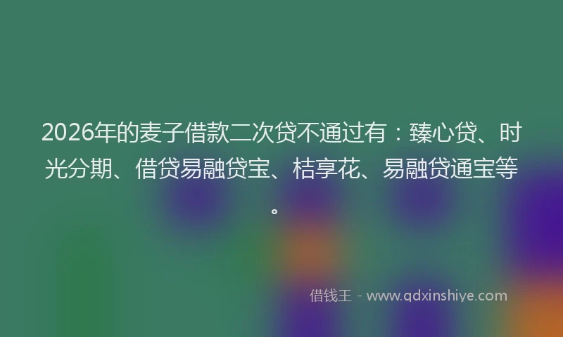 2026年的麦子借款二次贷不通过有：臻心贷、时光分期、借贷易融贷宝、桔享花、易融贷通宝等。