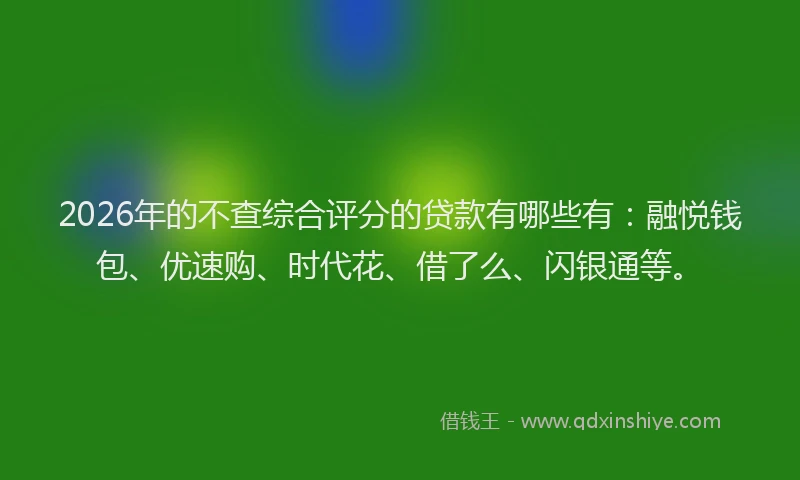 2026年的不查综合评分的贷款有哪些有：融悦钱包、优速购、时代花、借了么、闪银通等。