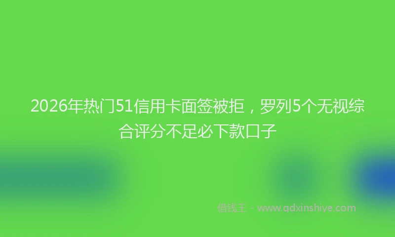 2026年热门51信用卡面签被拒，罗列5个无视综合评分不足必下款口子
