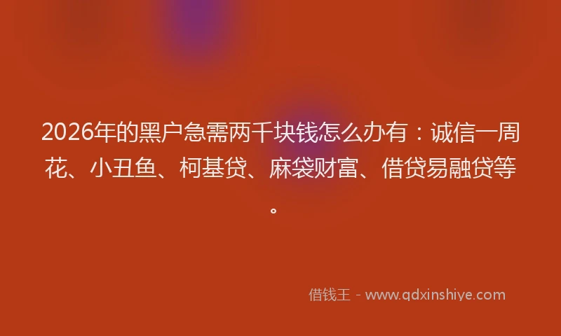 2026年的黑户急需两千块钱怎么办有：诚信一周花、小丑鱼、柯基贷、麻袋财富、借贷易融贷等。