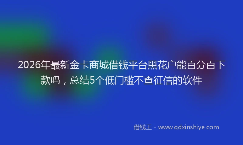2026年最新金卡商城借钱平台黑花户能百分百下款吗，总结5个低门槛不查征信的软件
