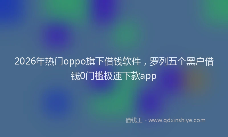 2026年热门oppo旗下借钱软件，罗列五个黑户借钱0门槛极速下款app