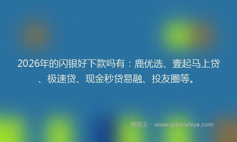 2026年的闪银好下款吗有：鹿优选、壹起马上贷、极速贷、现金秒贷易融、投友圈等。