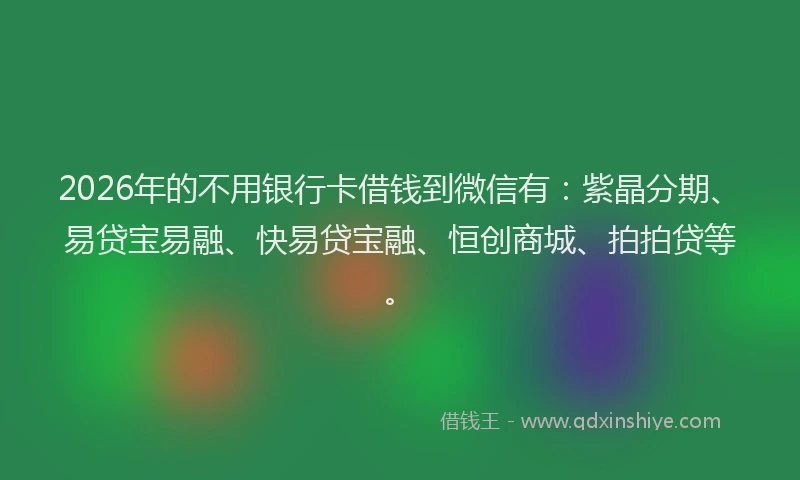 2026年的不用银行卡借钱到微信有：紫晶分期、易贷宝易融、快易贷宝融、恒创商城、拍拍贷等。