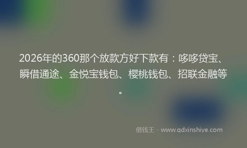 2026年的360那个放款方好下款有：哆哆贷宝、瞬借通途、金悦宝钱包、樱桃钱包、招联金融等。