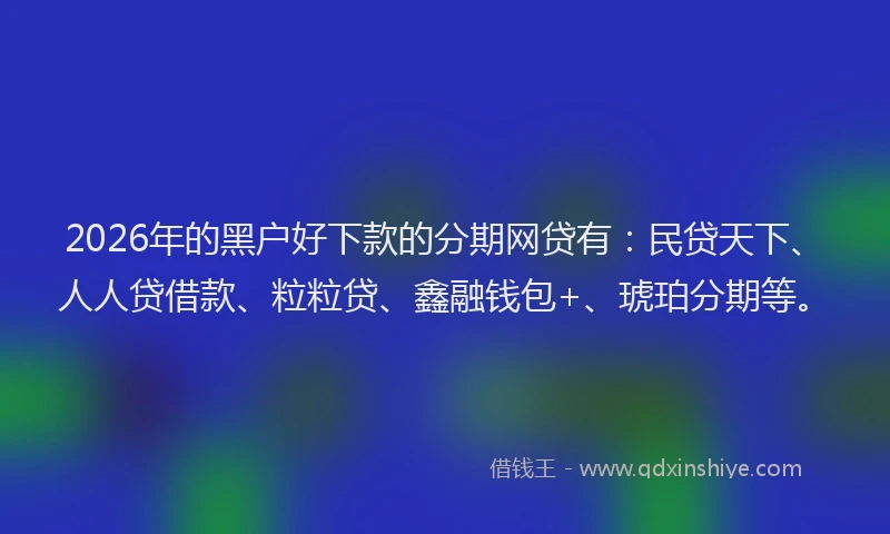 2026年的黑户好下款的分期网贷有：民贷天下、人人贷借款、粒粒贷、鑫融钱包+、琥珀分期等。
