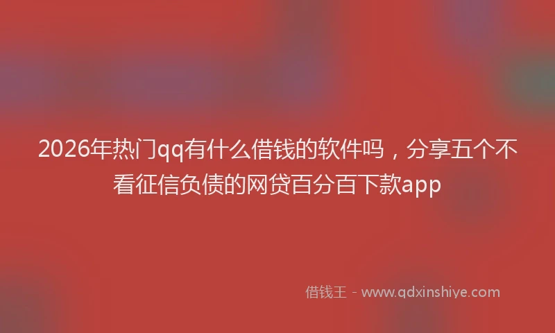 2026年热门qq有什么借钱的软件吗，分享五个不看征信负债的网贷百分百下款app