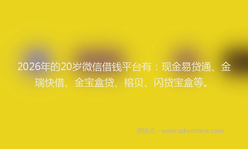 2026年的20岁微信借钱平台有：现金易贷通、金瑞快借、金宝盒贷、榕贝、闪贷宝盒等。